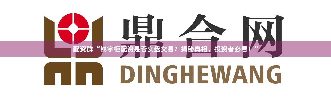 配资群 “钱掌柜配资是否实盘交易?揭秘真相,投资者必看!”