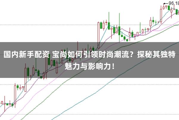 国内新手配资 宝尚如何引领时尚潮流?探秘其独特魅力与影响力!