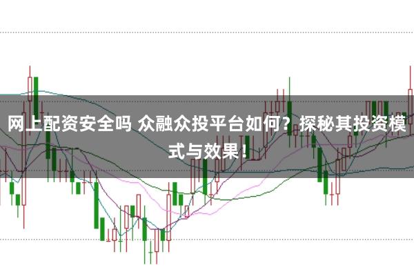 网上配资安全吗 众融众投平台如何？探秘其投资模式与效果！