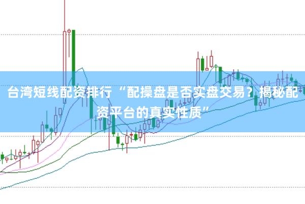 台湾短线配资排行 “配操盘是否实盘交易？揭秘配资平台的真实性质”