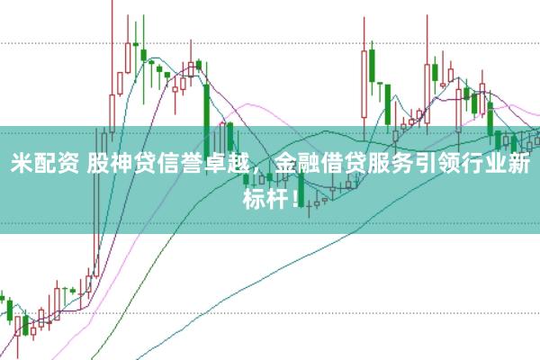 米配资 股神贷信誉卓越,金融借贷服务引领行业新标杆!