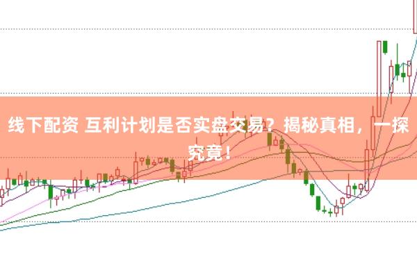 线下配资 互利计划是否实盘交易?揭秘真相,一探究竟!