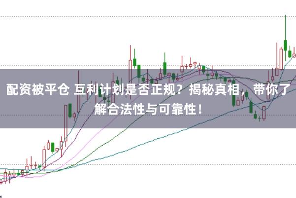 配资被平仓 互利计划是否正规?揭秘真相,带你了解合法性与可靠性!