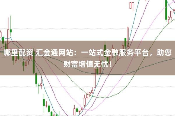 哪里配资 汇金通网站:一站式金融服务平台,助您财富增值无忧!