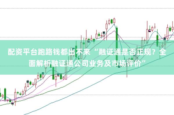配资平台跑路钱都出不来 “融证通是否正规?全面解析融证通公司业务及市场评价”