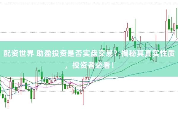 配资世界 助盈投资是否实盘交易？揭秘其真实性质，投资者必看！