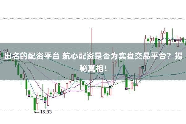 出名的配资平台 航心配资是否为实盘交易平台?揭秘真相!