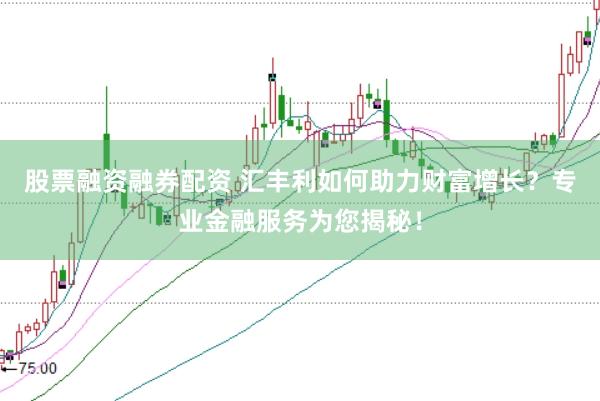 股票融资融券配资 汇丰利如何助力财富增长？专业金融服务为您揭秘！