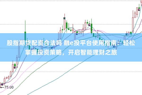 股指期货配资合法吗 融e投平台使用指南：轻松掌握投资策略，开启智能理财之旅