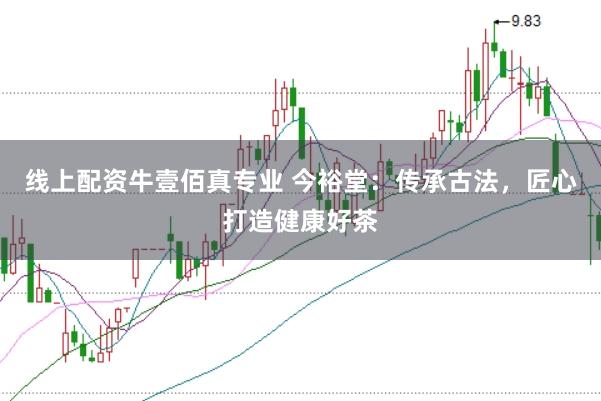 线上配资牛壹佰真专业 今裕堂:传承古法,匠心打造健康好茶