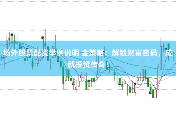 场外股票配资举例说明 金策略:解锁财富密码,成就投资传奇!