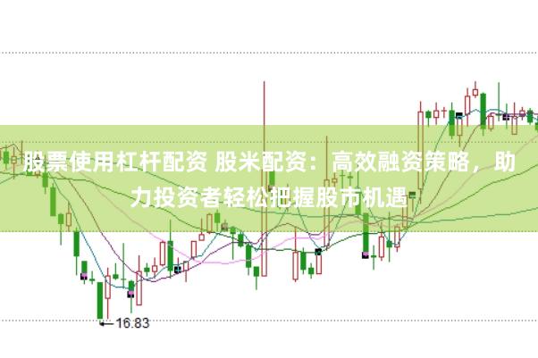 股票使用杠杆配资 股米配资：高效融资策略，助力投资者轻松把握股市机遇