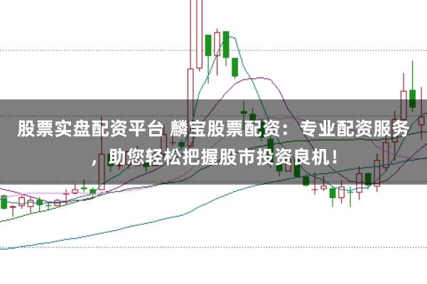 股票实盘配资平台 麟宝股票配资:专业配资服务,助您轻松把握股市投资良机!