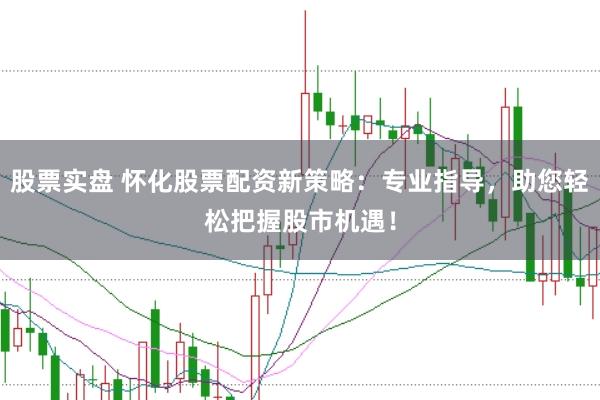股票实盘 怀化股票配资新策略：专业指导，助您轻松把握股市机遇！