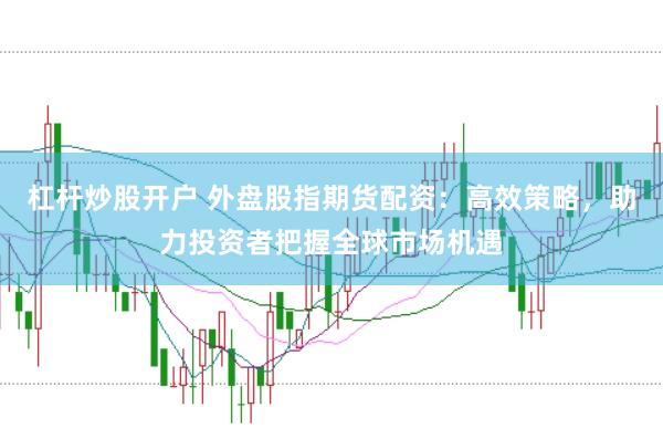 杠杆炒股开户 外盘股指期货配资：高效策略，助力投资者把握全球市场机遇