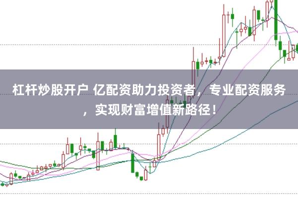 杠杆炒股开户 亿配资助力投资者,专业配资服务,实现财富增值新路径!