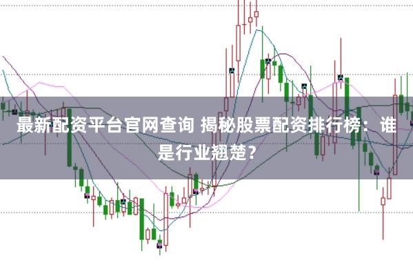 最新配资平台官网查询 揭秘股票配资排行榜:谁是行业翘楚?