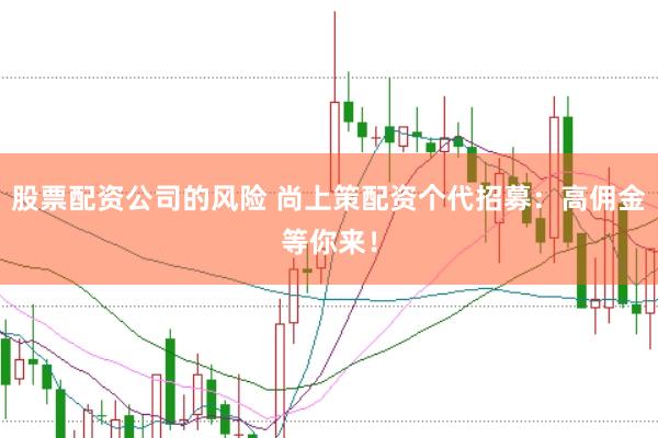 股票配资公司的风险 尚上策配资个代招募:高佣金等你来!