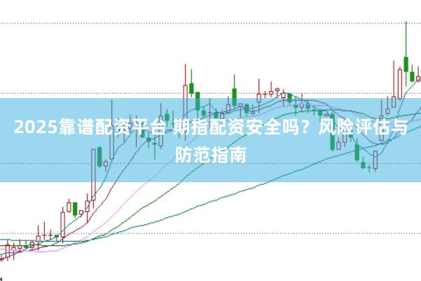 2025靠谱配资平台 期指配资安全吗?风险评估与防范指南