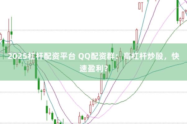 2025杠杆配资平台 QQ配资群：高杠杆炒股，快速盈利？
