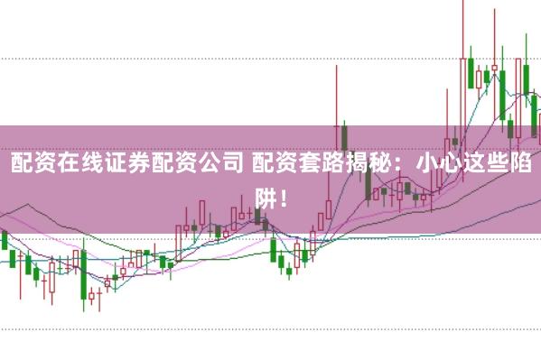 配资在线证券配资公司 配资套路揭秘：小心这些陷阱！