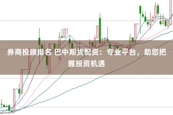 券商投顾排名 巴中期货配资：专业平台，助您把握投资机遇