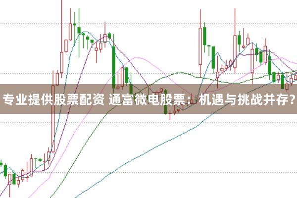 专业提供股票配资 通富微电股票：机遇与挑战并存？