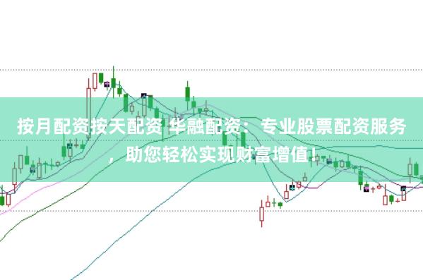 按月配资按天配资 华融配资：专业股票配资服务，助您轻松实现财富增值！
