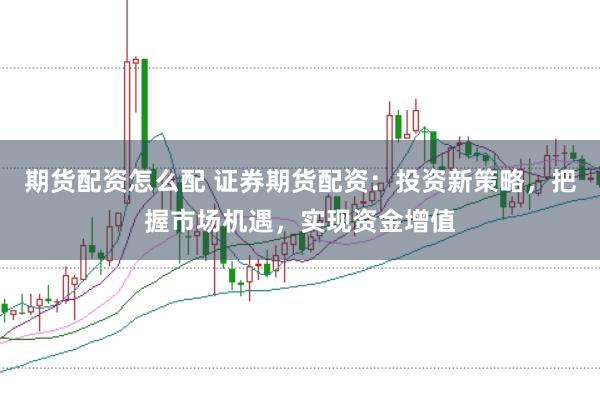 期货配资怎么配 证券期货配资:投资新策略,把握市场机遇,实现资金增值