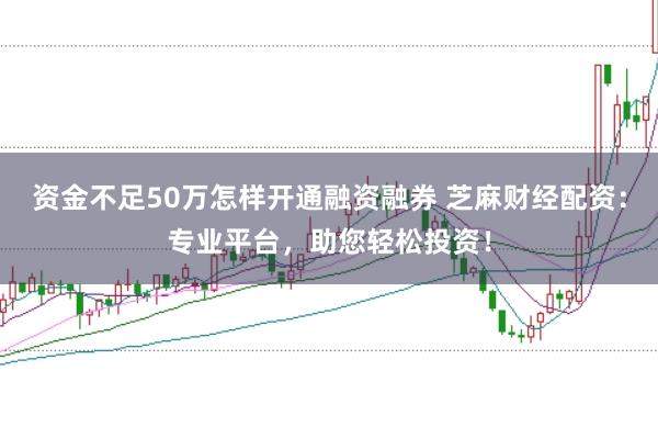 资金不足50万怎样开通融资融券 芝麻财经配资:专业平台,助您轻松投资!