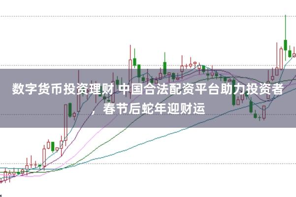 数字货币投资理财 中国合法配资平台助力投资者，春节后蛇年迎财运