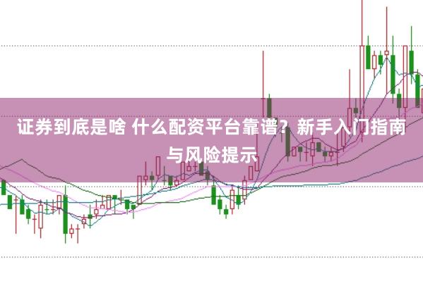 证券到底是啥 什么配资平台靠谱？新手入门指南与风险提示