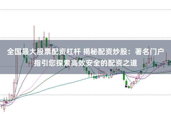 全国最大股票配资杠杆 揭秘配资炒股：著名门户指引您探索高效安全的配资之道