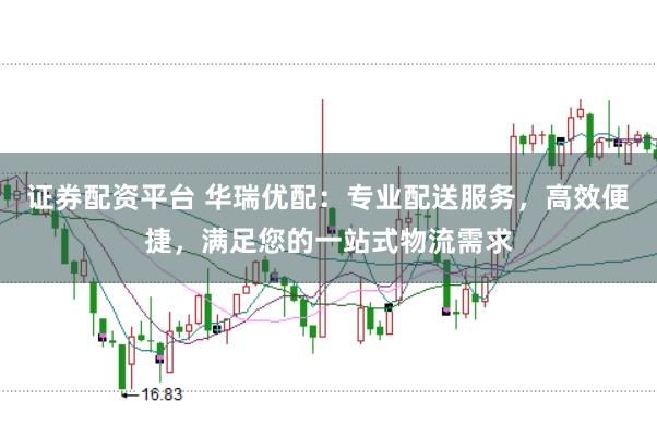 证券配资平台 华瑞优配:专业配送服务,高效便捷,满足您的一站式物流需求