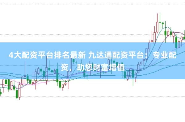 4大配资平台排名最新 九达通配资平台:专业配资,助您财富增值