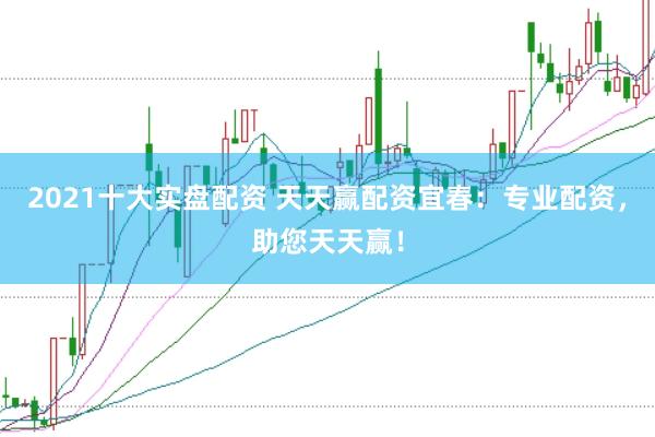 2021十大实盘配资 天天赢配资宜春：专业配资，助您天天赢！