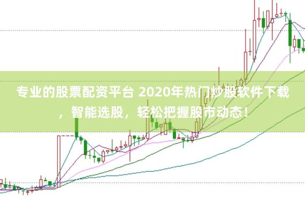 专业的股票配资平台 2020年热门炒股软件下载，智能选股，轻松把握股市动态！