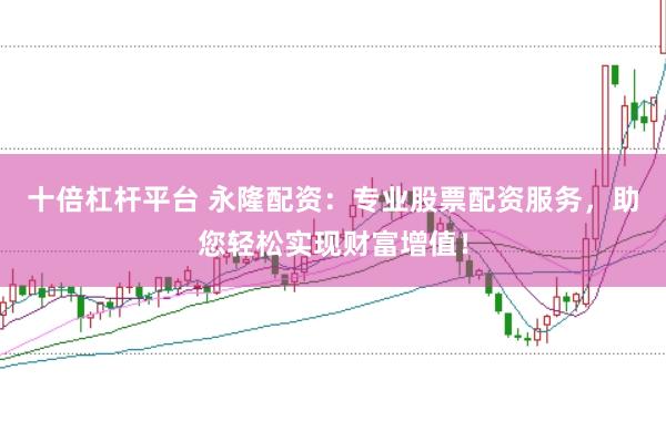 十倍杠杆平台 永隆配资：专业股票配资服务，助您轻松实现财富增值！