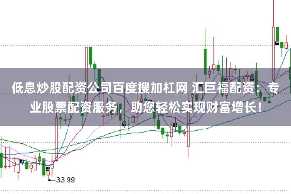 低息炒股配资公司百度搜加杠网 汇巨福配资:专业股票配资服务,助您轻松实现财富增长!