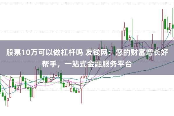 股票10万可以做杠杆吗 友钱网:您的财富增长好帮手,一站式金融服务平台