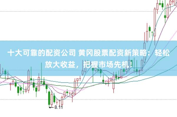十大可靠的配资公司 黄冈股票配资新策略：轻松放大收益，把握市场先机！