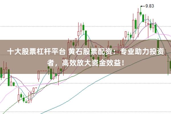 十大股票杠杆平台 黄石股票配资：专业助力投资者，高效放大资金效益！