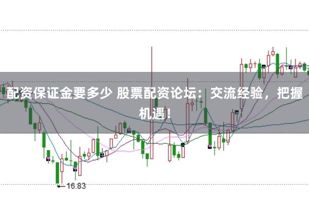 配资保证金要多少 股票配资论坛：交流经验，把握机遇！