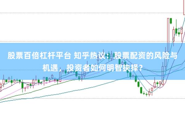 股票百倍杠杆平台 知乎热议：股票配资的风险与机遇，投资者如何明智抉择？