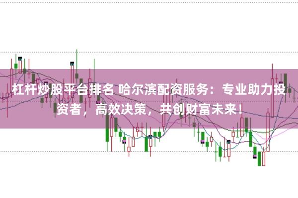 杠杆炒股平台排名 哈尔滨配资服务：专业助力投资者，高效决策，共创财富未来！