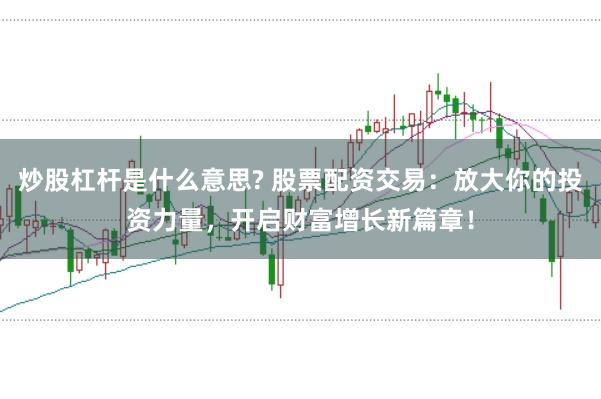 炒股杠杆是什么意思? 股票配资交易：放大你的投资力量，开启财富增长新篇章！