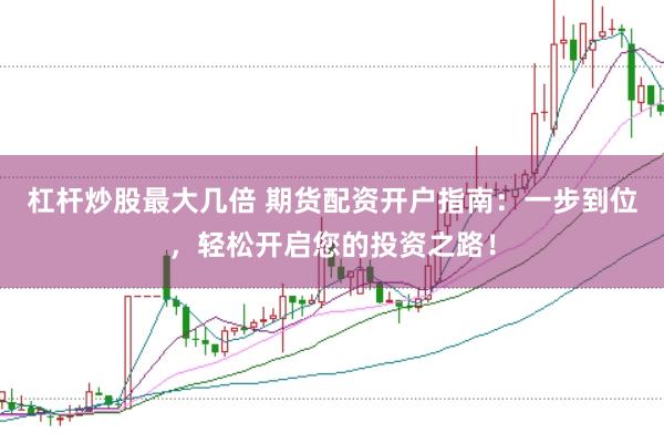 杠杆炒股最大几倍 期货配资开户指南：一步到位，轻松开启您的投资之路！