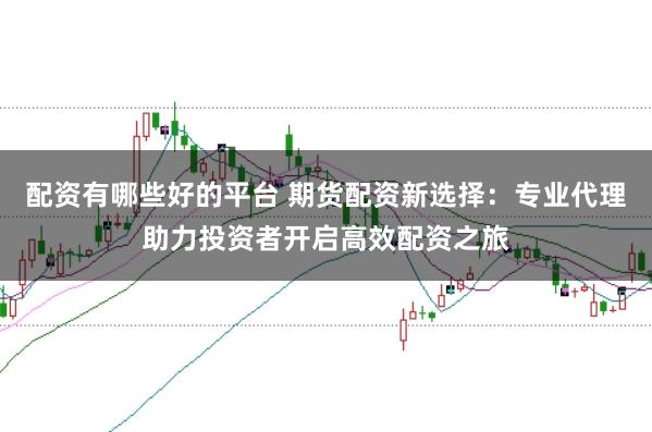 配资有哪些好的平台 期货配资新选择：专业代理助力投资者开启高效配资之旅