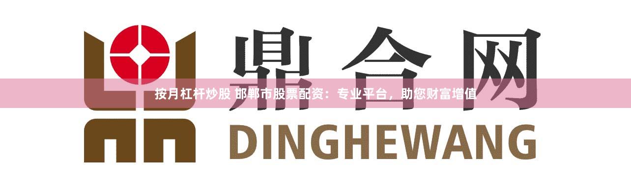 按月杠杆炒股 邯郸市股票配资：专业平台，助您财富增值
