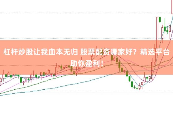 杠杆炒股让我血本无归 股票配资哪家好?精选平台助你盈利!